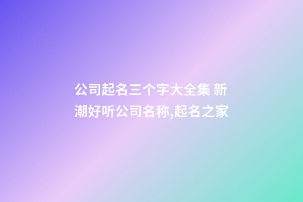 公司起名三个字大全集 新潮好听公司名称,起名之家